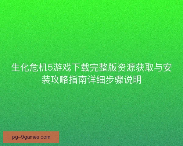 生化危机5游戏下载完整版资源获取与安装攻略指南详细步骤说明
