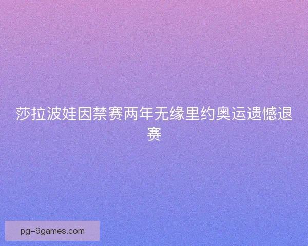 莎拉波娃因禁赛两年无缘里约奥运遗憾退赛