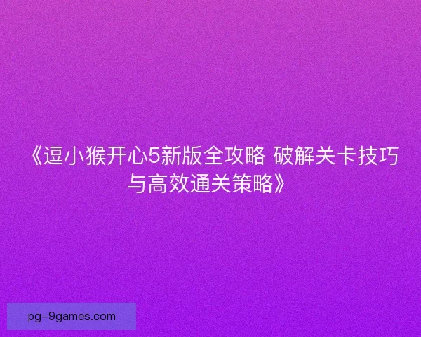 《逗小猴开心5新版全攻略 破解关卡技巧与高效通关策略》