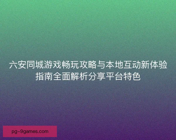 六安同城游戏畅玩攻略与本地互动新体验指南全面解析分享平台特色
