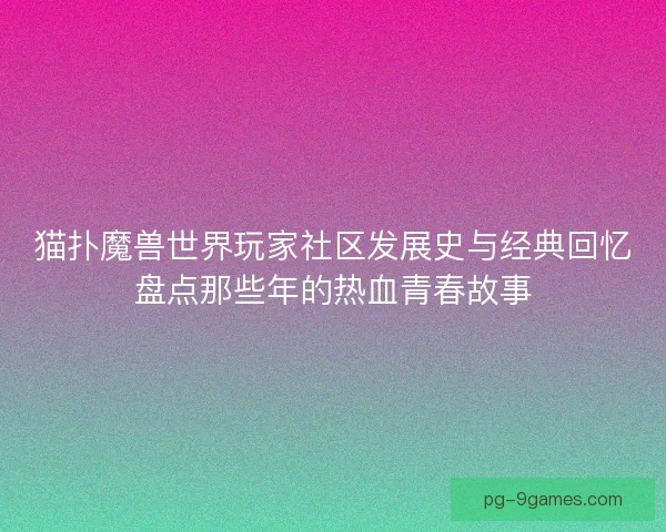 猫扑魔兽世界玩家社区发展史与经典回忆盘点那些年的热血青春故事