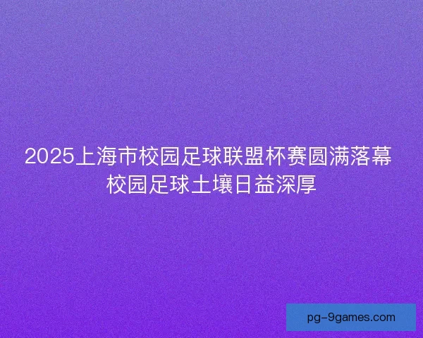 2025上海市校园足球联盟杯赛圆满落幕 校园足球土壤日益深厚