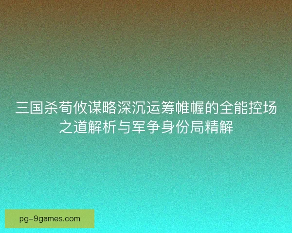 三国杀荀攸谋略深沉运筹帷幄的全能控场之道解析与军争身份局精解