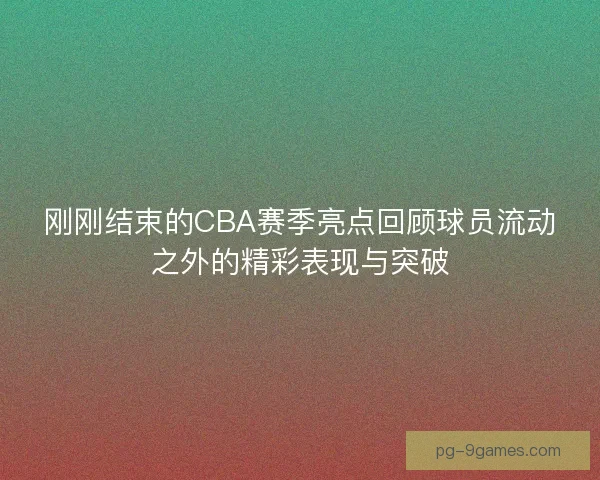 刚刚结束的CBA赛季亮点回顾球员流动之外的精彩表现与突破