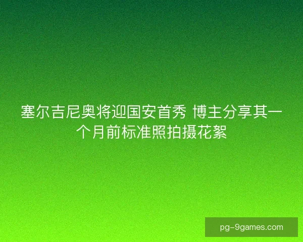 塞尔吉尼奥将迎国安首秀 博主分享其一个月前标准照拍摄花絮
