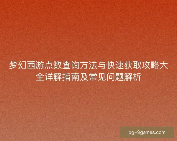 梦幻西游点数查询方法与快速获取攻略大全详解指南及常见问题解析
