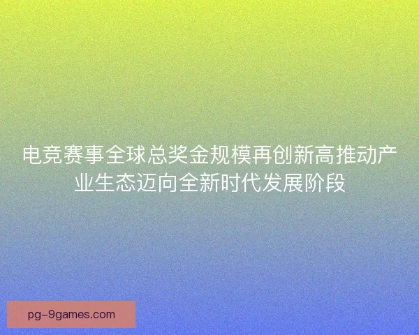 电竞赛事全球总奖金规模再创新高推动产业生态迈向全新时代发展阶段