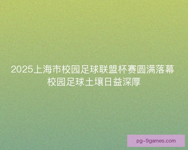 2025上海市校园足球联盟杯赛圆满落幕 校园足球土壤日益深厚