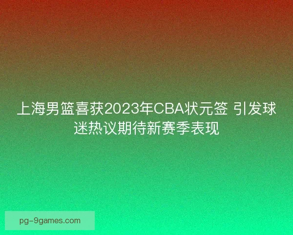 上海男篮喜获2023年CBA状元签 引发球迷热议期待新赛季表现