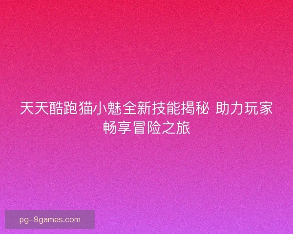 天天酷跑猫小魅全新技能揭秘 助力玩家畅享冒险之旅 天天酷跑猫小魅全新技能揭秘 助力玩家畅享冒险之旅
