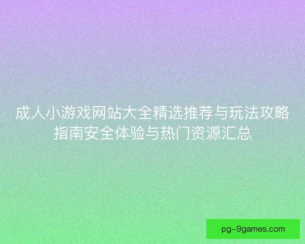 成人小游戏网站大全精选推荐与玩法攻略指南安全体验与热门资源汇总 成人小游戏网站大全精选推荐与玩法攻略指南安全体验与热门资源汇总