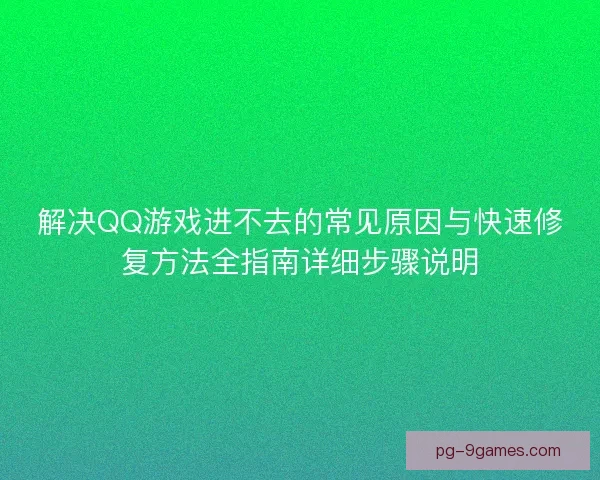 解决QQ游戏进不去的常见原因与快速修复方法全指南详细步骤说明
