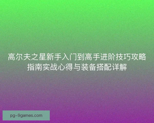 高尔夫之星新手入门到高手进阶技巧攻略指南实战心得与装备搭配详解 高尔夫之星新手入门到高手进阶技巧攻略指南实战心得与装备搭配详解
