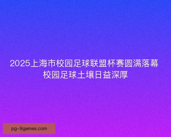 2025上海市校园足球联盟杯赛圆满落幕 校园足球土壤日益深厚