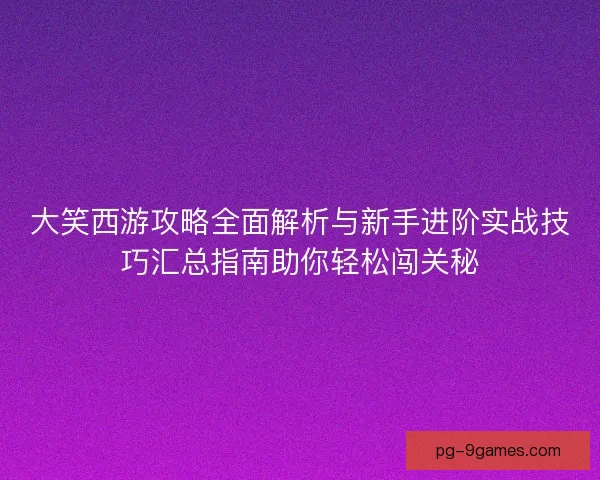 大笑西游攻略全面解析与新手进阶实战技巧汇总指南助你轻松闯关秘