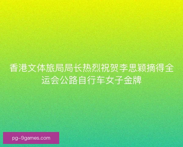 香港文体旅局局长热烈祝贺李思颖摘得全运会公路自行车女子金牌 香港文体旅局局长热烈祝贺李思颖摘得全运会公路自行车女子金牌
