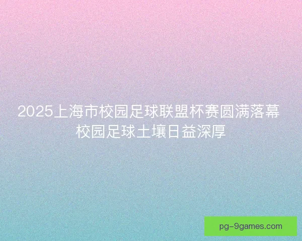 2025上海市校园足球联盟杯赛圆满落幕 校园足球土壤日益深厚 2025上海市校园足球联盟杯赛圆满落幕 校园足球土壤日益深厚