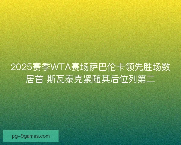 2025赛季WTA赛场萨巴伦卡领先胜场数居首 斯瓦泰克紧随其后位列第二