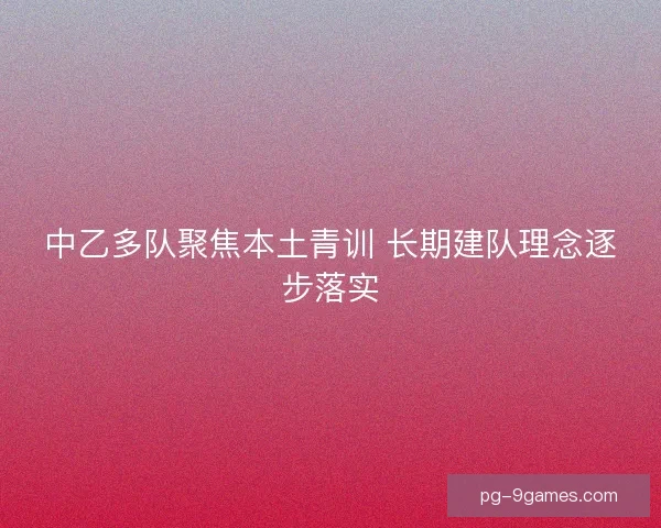 中乙多队聚焦本土青训 长期建队理念逐步落实