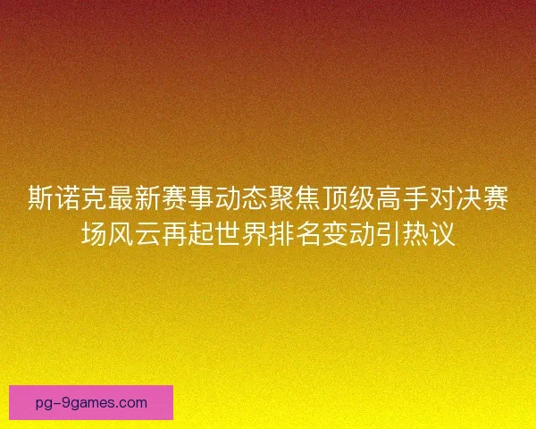 斯诺克最新赛事动态聚焦顶级高手对决赛场风云再起世界排名变动引热议