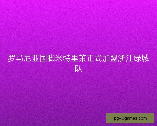 罗马尼亚国脚米特里策正式加盟浙江绿城队