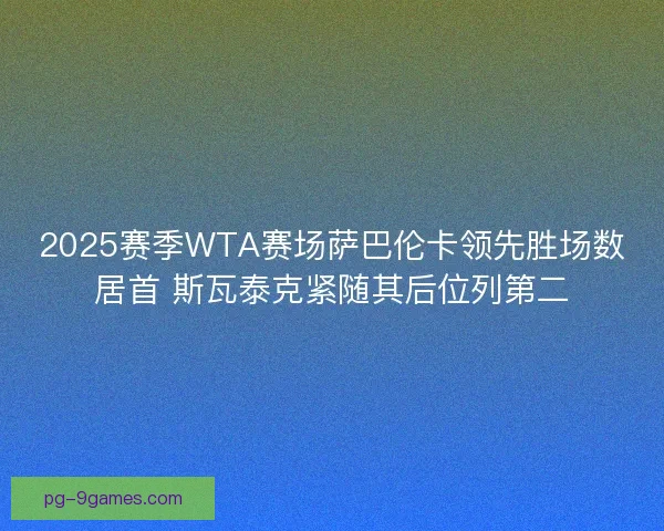 2025赛季WTA赛场萨巴伦卡领先胜场数居首 斯瓦泰克紧随其后位列第二