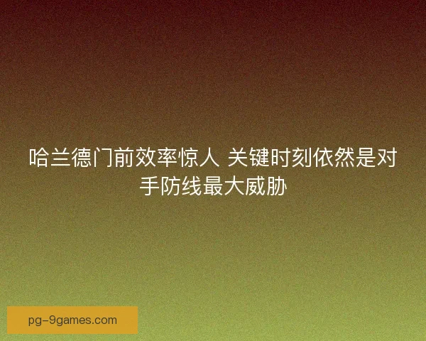 哈兰德门前效率惊人 关键时刻依然是对手防线最大威胁