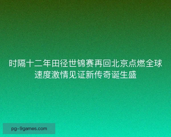 时隔十二年田径世锦赛再回北京点燃全球速度激情见证新传奇诞生盛