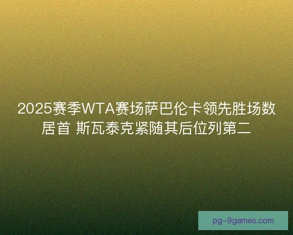 2025赛季WTA赛场萨巴伦卡领先胜场数居首 斯瓦泰克紧随其后位列第二