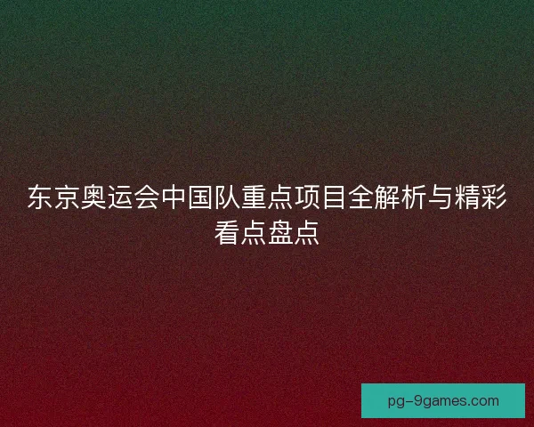 东京奥运会中国队重点项目全解析与精彩看点盘点