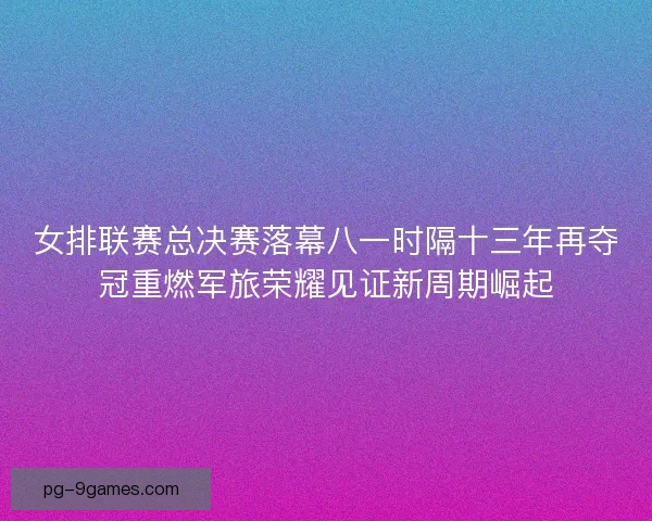女排联赛总决赛落幕八一时隔十三年再夺冠重燃军旅荣耀见证新周期崛起