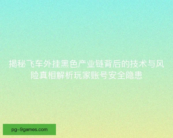 揭秘飞车外挂黑色产业链背后的技术与风险真相解析玩家账号安全隐患